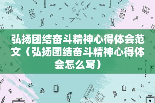 弘扬团结奋斗精神心得体会范文（弘扬团结奋斗精神心得体会怎么写）