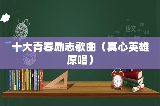 十大青春励志歌曲（真心英雄原唱）