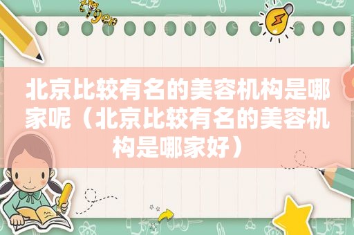 北京比较有名的美容机构是哪家呢（北京比较有名的美容机构是哪家好）