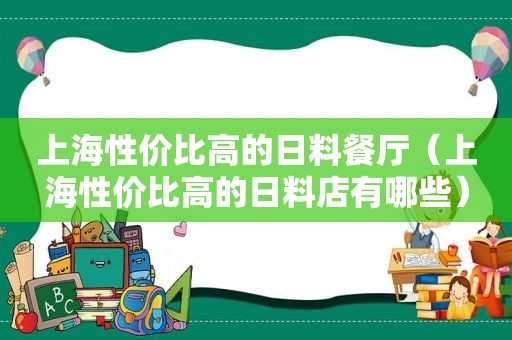 上海性价比高的日料餐厅（上海性价比高的日料店有哪些）