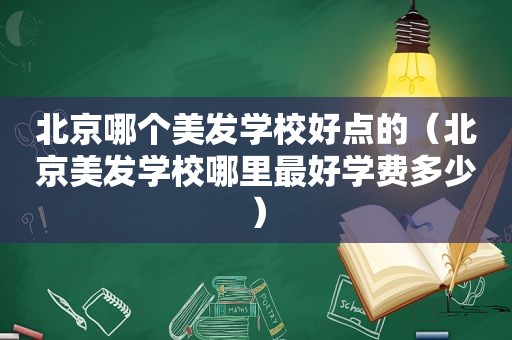 北京哪个美发学校好点的（北京美发学校哪里最好学费多少）