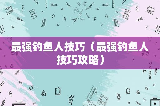 最强钓鱼人技巧（最强钓鱼人技巧攻略）