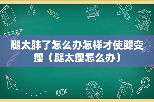 腿太胖了怎么办怎样才使腿变瘦（腿太瘦怎么办）