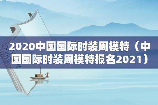 2020中国国际时装周模特（中国国际时装周模特报名2021）