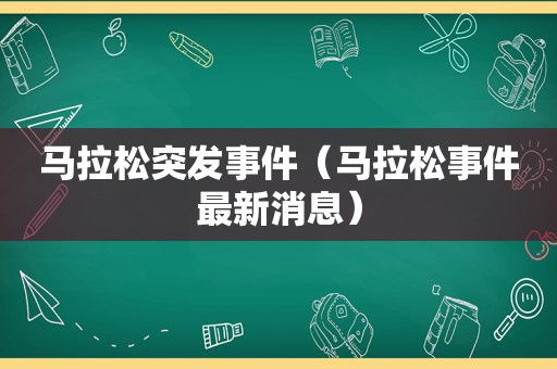 马拉松突发事件（马拉松事件最新消息）