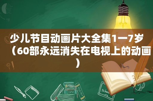 少儿节目动画片大全集1一7岁（60部永远消失在电视上的动画）