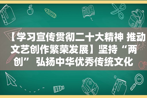 【学习宣传贯彻二十大精神 推动文艺创作繁荣发展】坚持“两创” 弘扬中华优秀传统文化