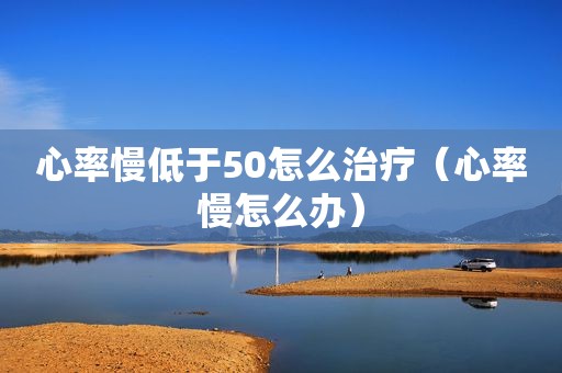 心率慢低于50怎么治疗（心率慢怎么办）