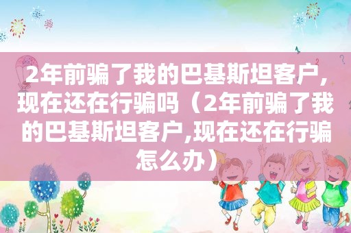 2年前骗了我的巴基斯坦客户,现在还在行骗吗（2年前骗了我的巴基斯坦客户,现在还在行骗怎么办）