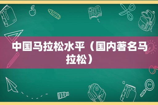 中国马拉松水平（国内著名马拉松）