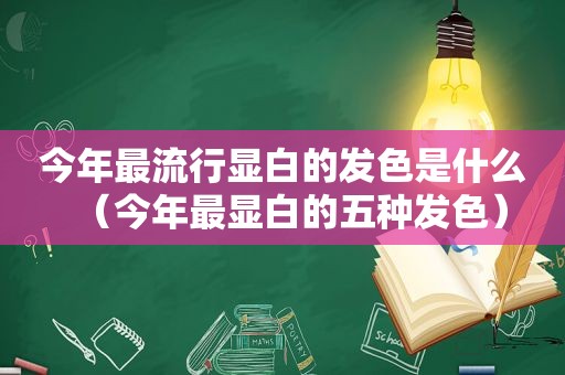 今年最流行显白的发色是什么（今年最显白的五种发色）