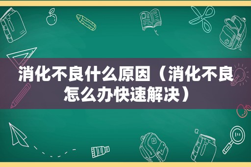 消化不良什么原因（消化不良怎么办快速解决）