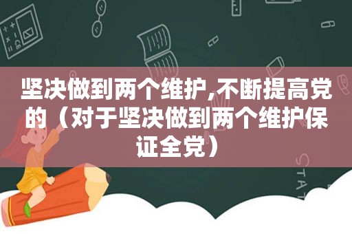 坚决做到两个维护,不断提高党的（对于坚决做到两个维护保证全党）