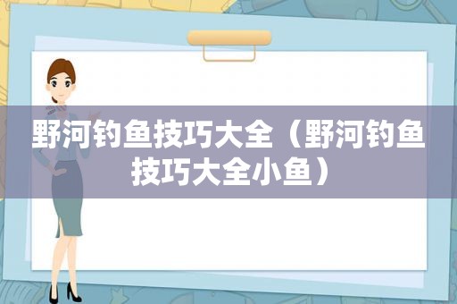 野河钓鱼技巧大全（野河钓鱼技巧大全小鱼）