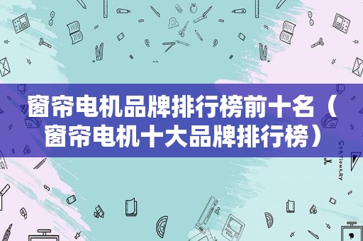 窗帘电机品牌排行榜前十名（窗帘电机十大品牌排行榜）