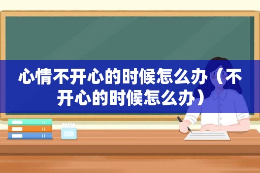 心情不开心的时候怎么办（不开心的时候怎么办）