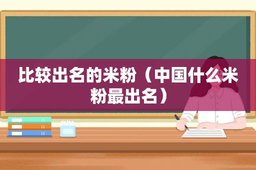 比较出名的米粉（中国什么米粉最出名）