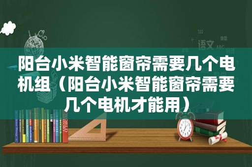 阳台小米智能窗帘需要几个电机组（阳台小米智能窗帘需要几个电机才能用）