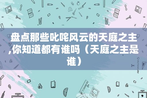 盘点那些叱咤风云的天庭之主,你知道都有谁吗（天庭之主是谁）