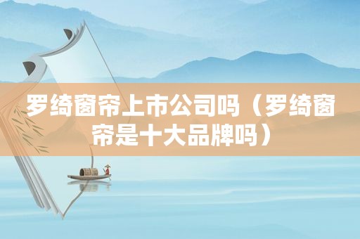 罗绮窗帘上市公司吗（罗绮窗帘是十大品牌吗）