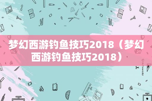 梦幻西游钓鱼技巧2018（梦幻西游钓鱼技巧2018）