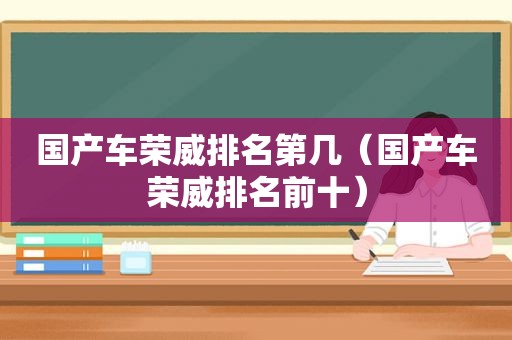 国产车荣威排名第几（国产车荣威排名前十）