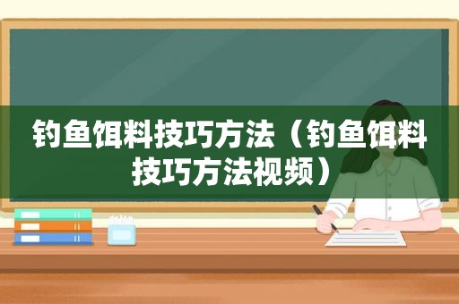 钓鱼饵料技巧方法（钓鱼饵料技巧方法视频）