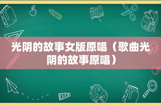 光阴的故事女版原唱（歌曲光阴的故事原唱）