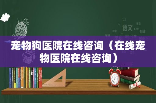 宠物狗医院在线咨询（在线宠物医院在线咨询）