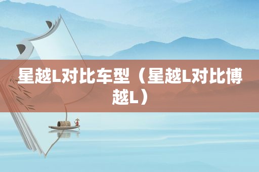 星越L对比车型（星越L对比博越L）