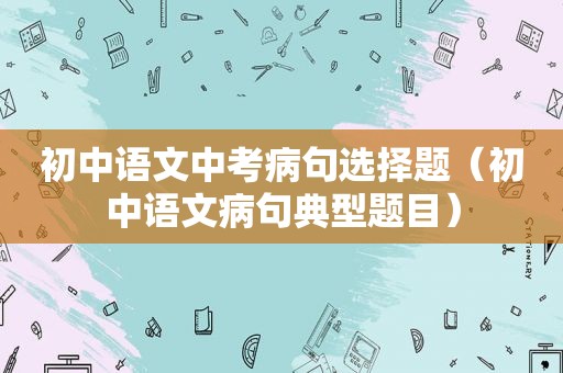 初中语文中考病句选择题（初中语文病句典型题目）