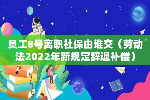 员工8号离职社保由谁交（劳动法2022年新规定辞退补偿）