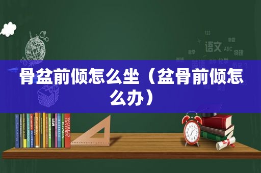 骨盆前倾怎么坐（盆骨前倾怎么办）