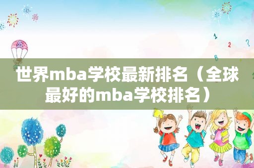 世界mba学校最新排名（全球最好的mba学校排名）