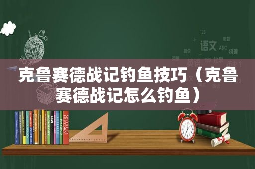 克鲁赛德战记钓鱼技巧（克鲁赛德战记怎么钓鱼）