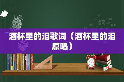 酒杯里的泪歌词（酒杯里的泪原唱）