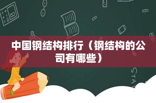 中国钢结构排行（钢结构的公司有哪些）