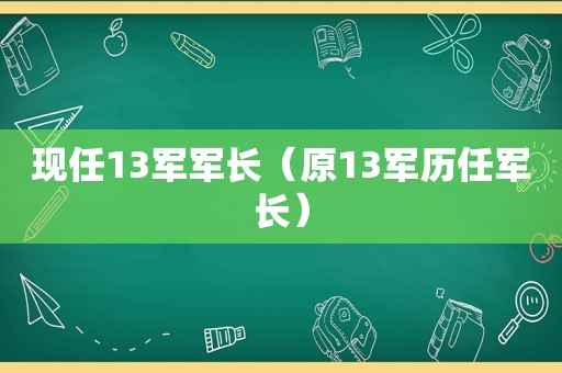 现任13军军长（原13军历任军长）