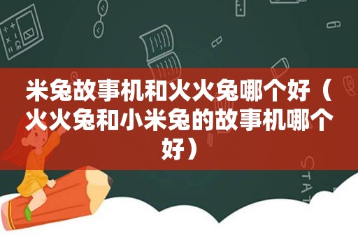 米兔故事机和火火兔哪个好（火火兔和小米兔的故事机哪个好）