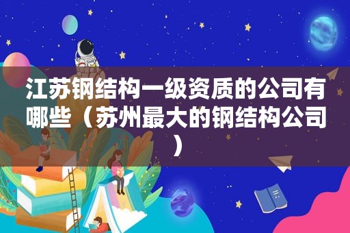 江苏钢结构一级资质的公司有哪些（苏州最大的钢结构公司）