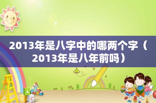 2013年是八字中的哪两个字（2013年是八年前吗）