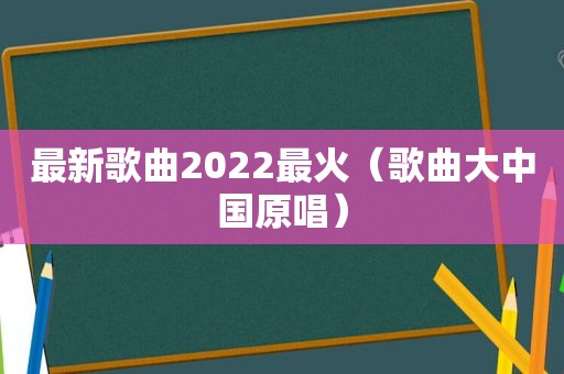 最新歌曲2022最火（歌曲大中国原唱）