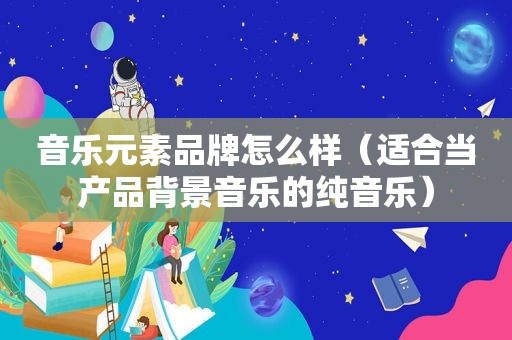 音乐元素品牌怎么样（适合当产品背景音乐的纯音乐）