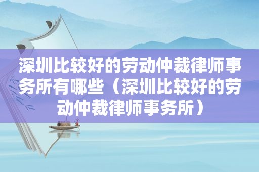 深圳比较好的劳动仲裁律师事务所有哪些（深圳比较好的劳动仲裁律师事务所）