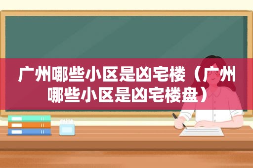 广州哪些小区是凶宅楼（广州哪些小区是凶宅楼盘）