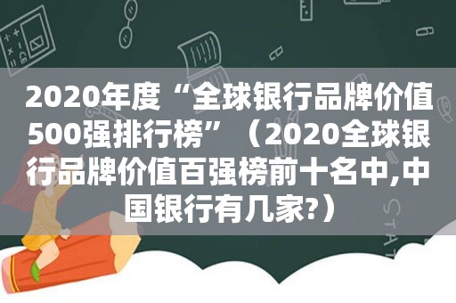 2020年度“全球银行品牌价值500强排行榜”（2020全球银行品牌价值百强榜前十名中,中国银行有几家?）