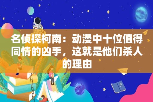 名侦探柯南：动漫中十位值得同情的凶手，这就是他们杀人的理由