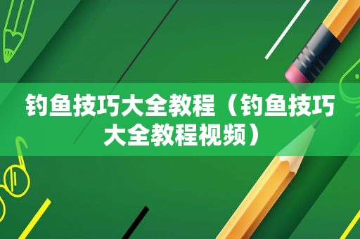 钓鱼技巧大全教程（钓鱼技巧大全教程视频）