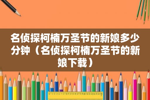 名侦探柯楠万圣节的新娘多少分钟（名侦探柯楠万圣节的新娘下载）