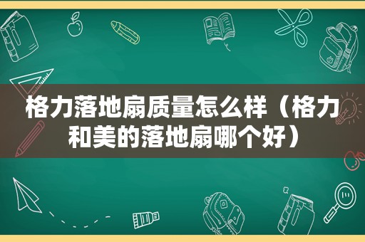 格力落地扇质量怎么样（格力和美的落地扇哪个好）